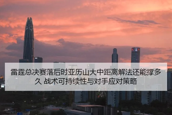 雷霆总决赛落后时亚历山大中距离解法还能撑多久 战术可持续性与对手应对策略