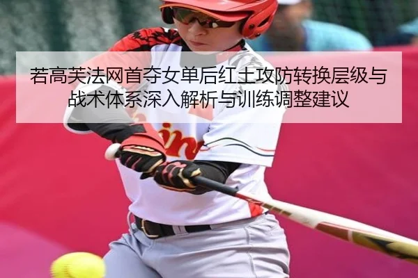 若高芙法网首夺女单后红土攻防转换层级与战术体系深入解析与训练调整建议