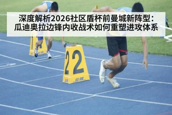 深度解析2026社区盾杯前曼城新阵型：瓜迪奥拉边锋内收战术如何重塑进攻体系
