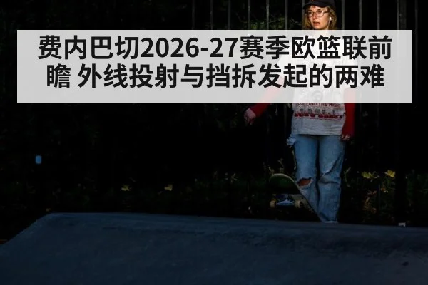 费内巴切2026-27赛季欧篮联前瞻 外线投射与挡拆发起的两难