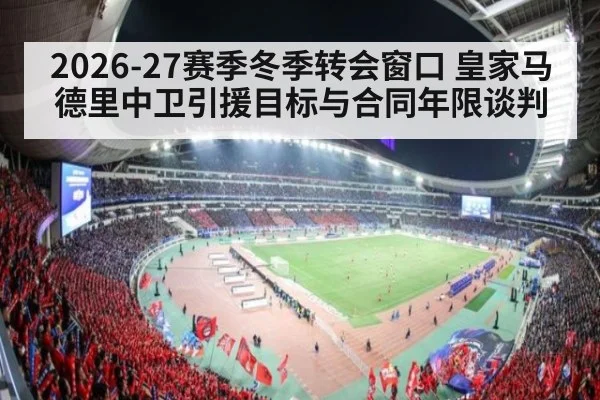 2026-27赛季冬季转会窗口 皇家马德里中卫引援目标与合同年限谈判